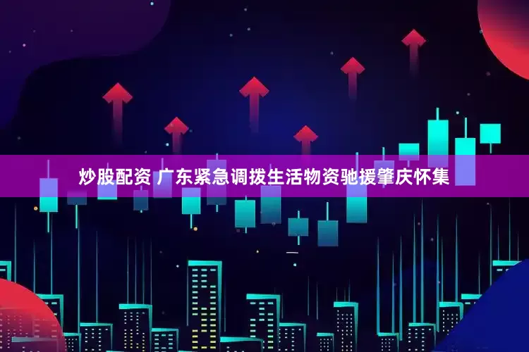 炒股配资 广东紧急调拨生活物资驰援肇庆怀集