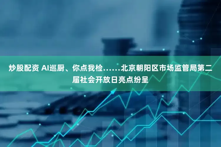 炒股配资 AI巡厨、你点我检……北京朝阳区市场监管局第二届社会开放日亮点纷呈