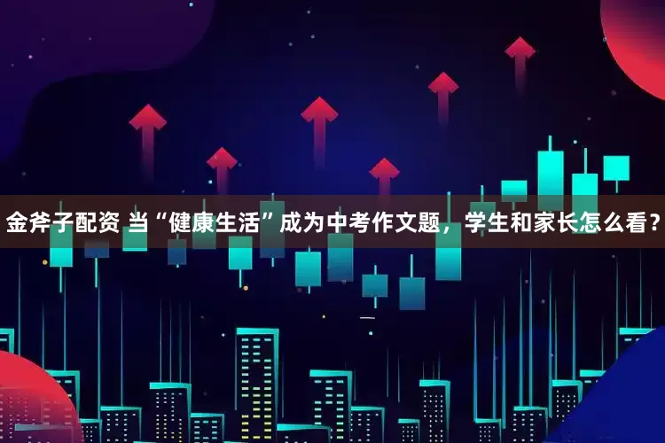 金斧子配资 当“健康生活”成为中考作文题，学生和家长怎么看？