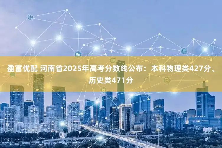 盈富优配 河南省2025年高考分数线公布：本科物理类427分、历史类471分