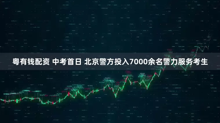 粤有钱配资 中考首日 北京警方投入7000余名警力服务考生