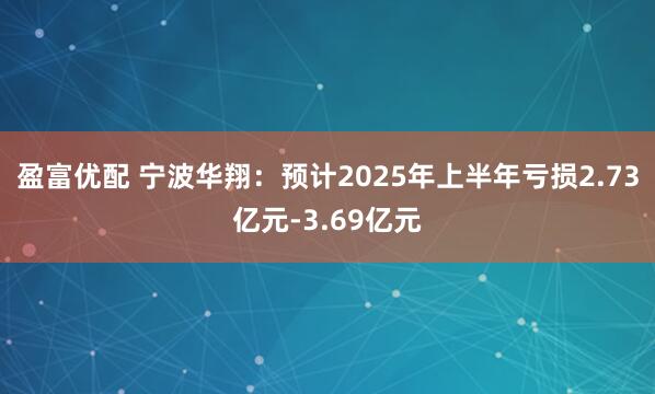 盈富优配 宁波华翔：预计2025年上半年亏损2.73亿元-3.69亿元