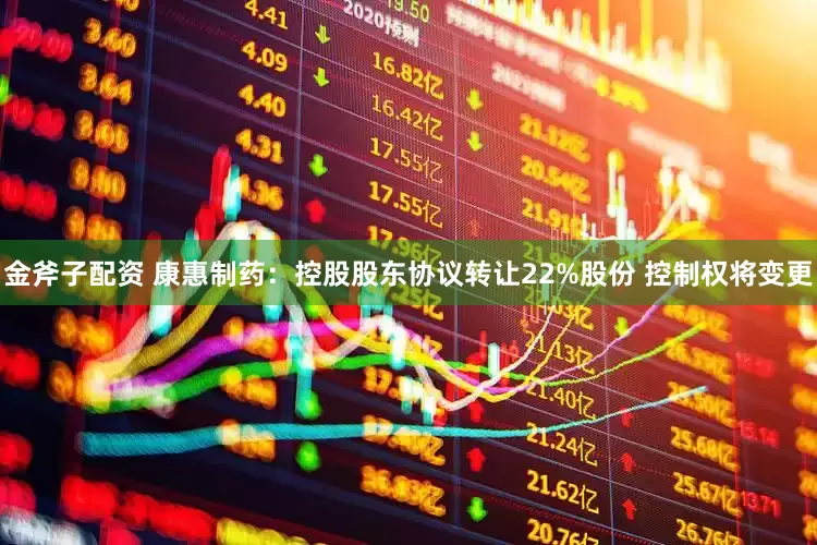 金斧子配资 康惠制药：控股股东协议转让22%股份 控制权将变更