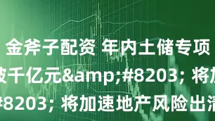 金斧子配资 年内土储专项债新发破千亿元&#8203; 将加速地产风险出清