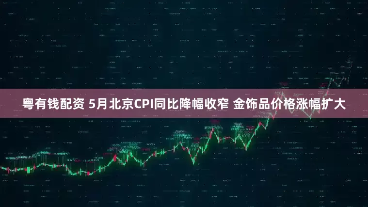 粤有钱配资 5月北京CPI同比降幅收窄 金饰品价格涨幅扩大