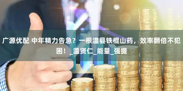 广源优配 中年精力告急？一根温县铁棍山药，效率翻倍不犯困！_温贤仁_能量_强提