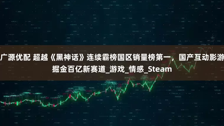 广源优配 超越《黑神话》连续霸榜国区销量榜第一，国产互动影游掘金百亿新赛道_游戏_情感_Steam