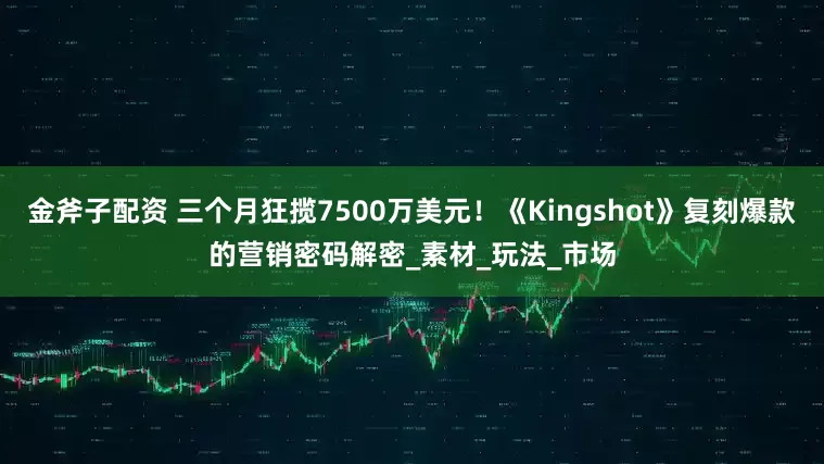 金斧子配资 三个月狂揽7500万美元！《Kingshot》复刻爆款的营销密码解密_素材_玩法_市场