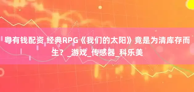 粤有钱配资 经典RPG《我们的太阳》竟是为清库存而生？_游戏_传感器_科乐美