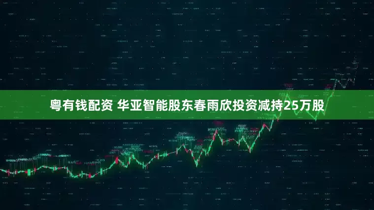 粤有钱配资 华亚智能股东春雨欣投资减持25万股
