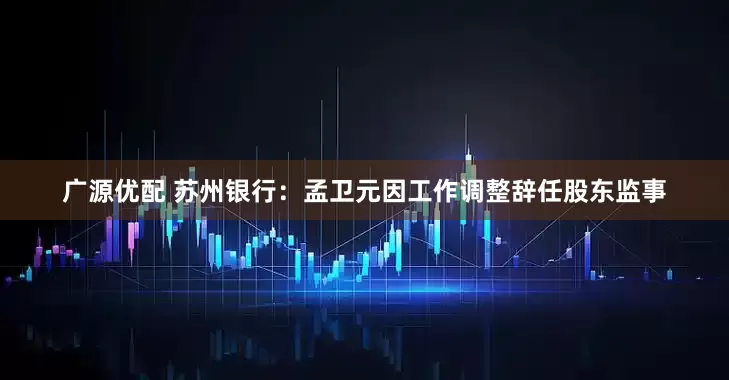 广源优配 苏州银行：孟卫元因工作调整辞任股东监事