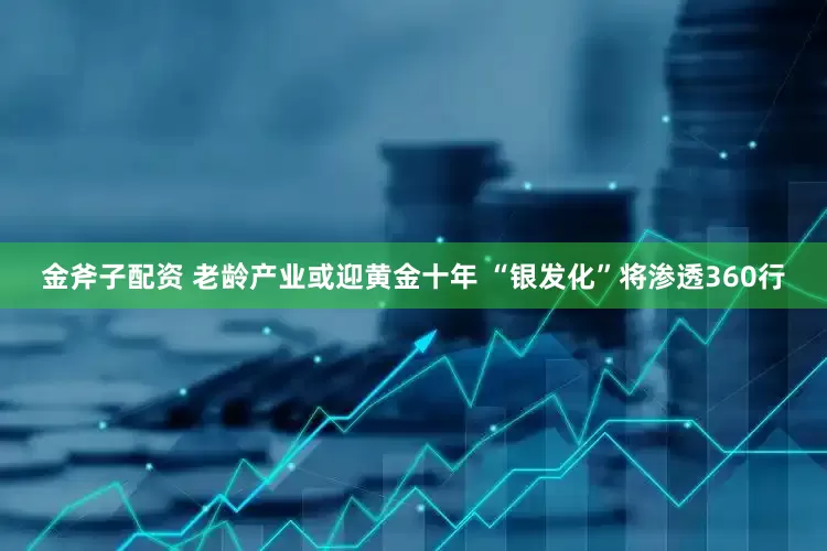金斧子配资 老龄产业或迎黄金十年 “银发化”将渗透360行