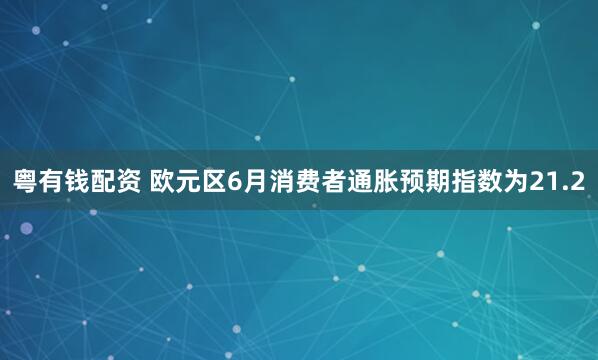 粤有钱配资 欧元区6月消费者通胀预期指数为21.2