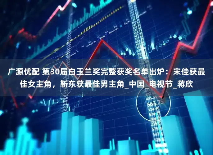 广源优配 第30届白玉兰奖完整获奖名单出炉：宋佳获最佳女主角，靳东获最佳男主角_中国_电视节_蒋欣