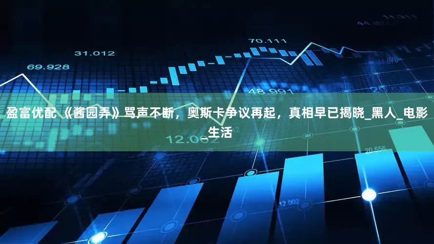 盈富优配 《酱园弄》骂声不断，奥斯卡争议再起，真相早已揭晓_黑人_电影_生活