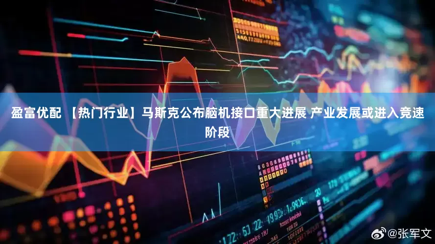 盈富优配 【热门行业】马斯克公布脑机接口重大进展 产业发展或进入竞速阶段
