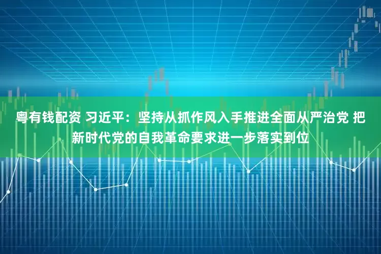 粤有钱配资 习近平：坚持从抓作风入手推进全面从严治党 把新时代党的自我革命要求进一步落实到位