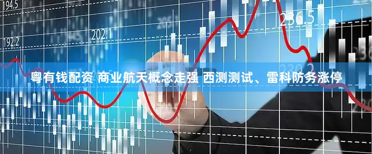 粤有钱配资 商业航天概念走强 西测测试、雷科防务涨停