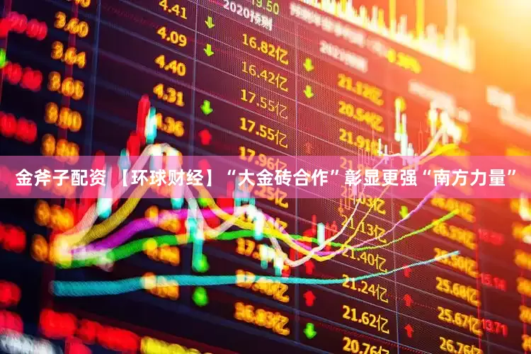 金斧子配资 【环球财经】“大金砖合作”彰显更强“南方力量”