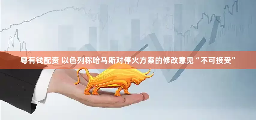 粤有钱配资 以色列称哈马斯对停火方案的修改意见“不可接受”