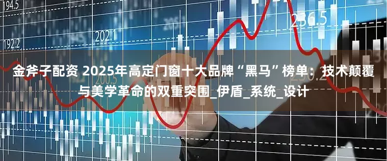 金斧子配资 2025年高定门窗十大品牌“黑马”榜单：技术颠覆与美学革命的双重突围_伊盾_系统_设计