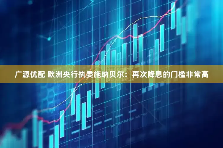 广源优配 欧洲央行执委施纳贝尔：再次降息的门槛非常高