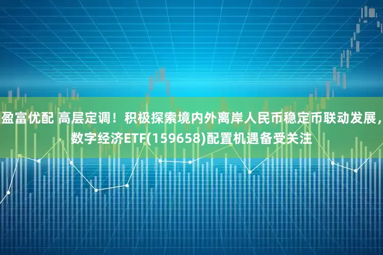 盈富优配 高层定调！积极探索境内外离岸人民币稳定币联动发展，数字经济ETF(159658)配置机遇备受关注