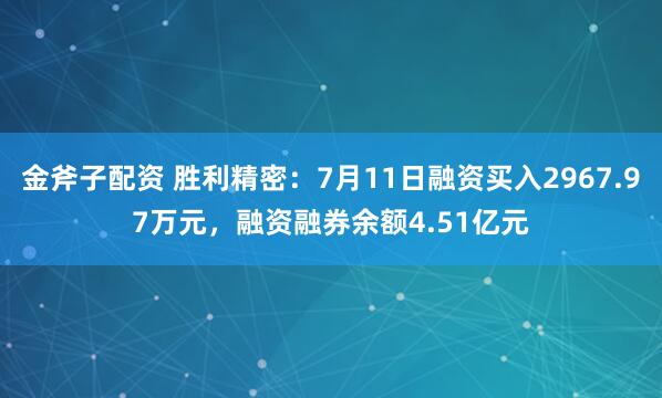 金斧子配资 胜利精密：7月11日融资买入2967.97万元，融资融券余额4.51亿元