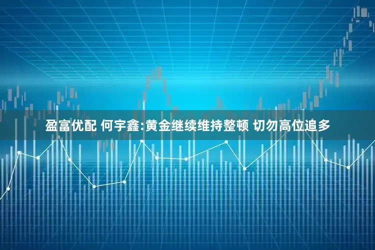 盈富优配 何宇鑫:黄金继续维持整顿 切勿高位追多