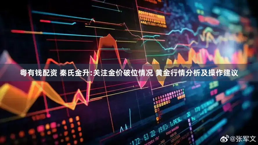 粤有钱配资 秦氏金升:关注金价破位情况 黄金行情分析及操作建议