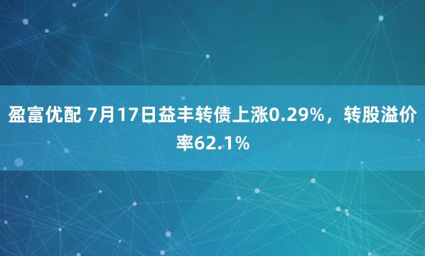盈富优配 7月17日益丰转债上涨0.29%，转股溢价率62.1%