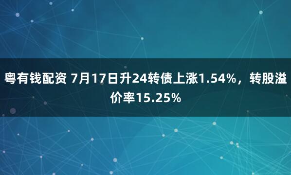 粤有钱配资 7月17日升24转债上涨1.54%，转股溢价率15.25%