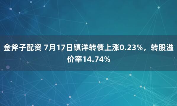 金斧子配资 7月17日镇洋转债上涨0.23%，转股溢价率14.74%