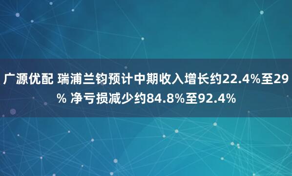 广源优配 瑞浦兰钧预计中期收入增长约22.4%至29% 净亏损减少约84.8%至92.4%