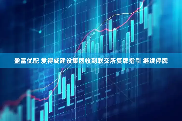 盈富优配 爱得威建设集团收到联交所复牌指引 继续停牌