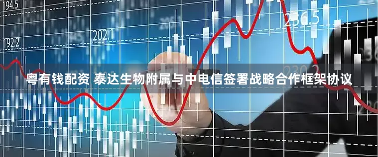 粤有钱配资 泰达生物附属与中电信签署战略合作框架协议
