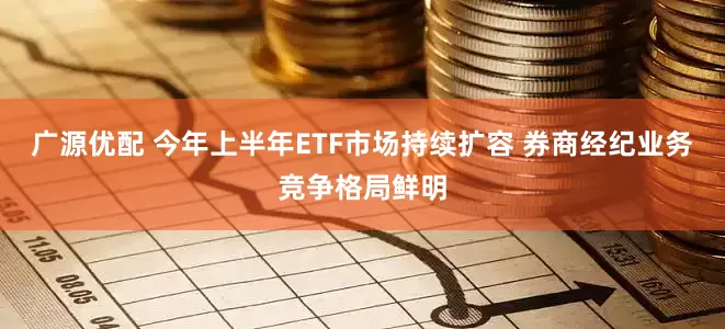 广源优配 今年上半年ETF市场持续扩容 券商经纪业务竞争格局鲜明