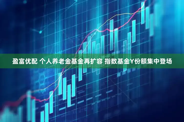 盈富优配 个人养老金基金再扩容 指数基金Y份额集中登场