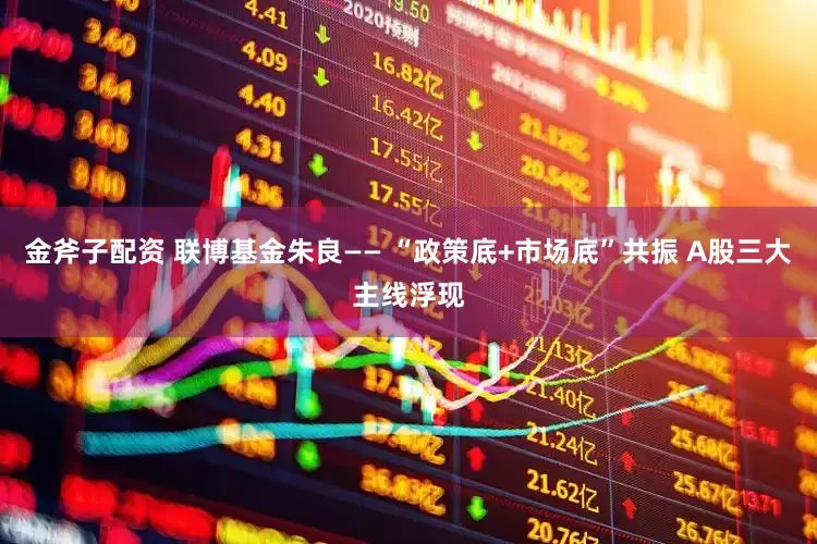 金斧子配资 联博基金朱良—— “政策底+市场底”共振 A股三大主线浮现