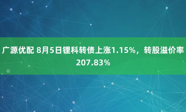 广源优配 8月5日锂科转债上涨1.15%，转股溢价率207.83%