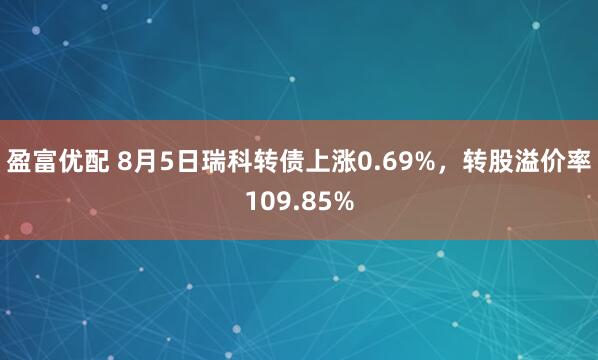 盈富优配 8月5日瑞科转债上涨0.69%，转股溢价率109.85%