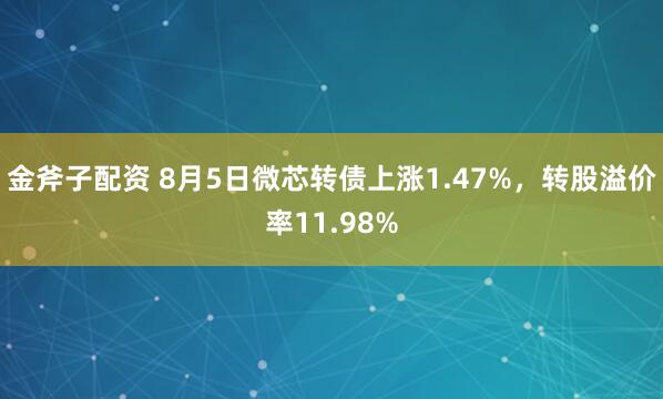 金斧子配资 8月5日微芯转债上涨1.47%，转股溢价率11.98%