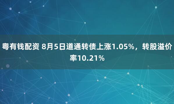 粤有钱配资 8月5日道通转债上涨1.05%，转股溢价率10.21%