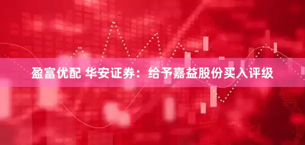 盈富优配 华安证券：给予嘉益股份买入评级