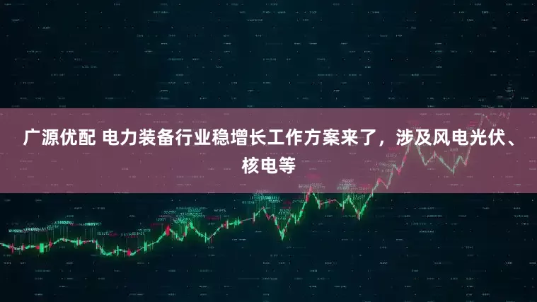 广源优配 电力装备行业稳增长工作方案来了，涉及风电光伏、核电等