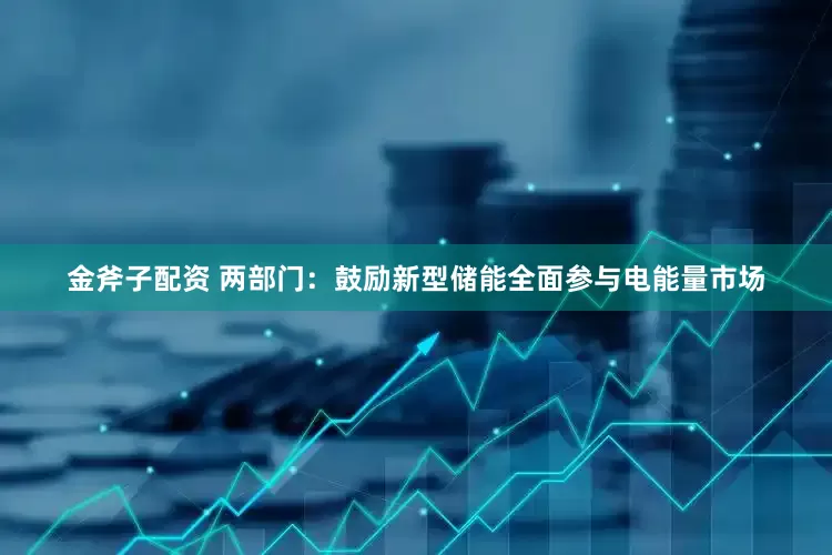 金斧子配资 两部门：鼓励新型储能全面参与电能量市场