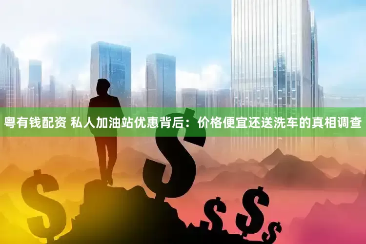 粤有钱配资 私人加油站优惠背后：价格便宜还送洗车的真相调查