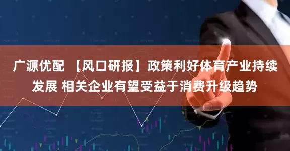 广源优配 【风口研报】政策利好体育产业持续发展 相关企业有望受益于消费升级趋势
