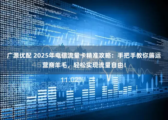 广源优配 2025年电信流量卡精准攻略：手把手教你薅运营商羊毛，轻松实现流量自由！