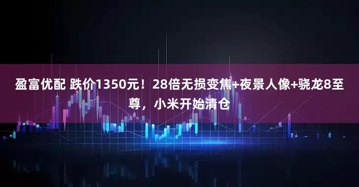 盈富优配 跌价1350元！28倍无损变焦+夜景人像+骁龙8至尊，小米开始清仓